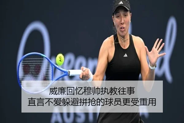 威廉回忆穆帅执教往事 直言不爱躲避拼抢的球员更受重用